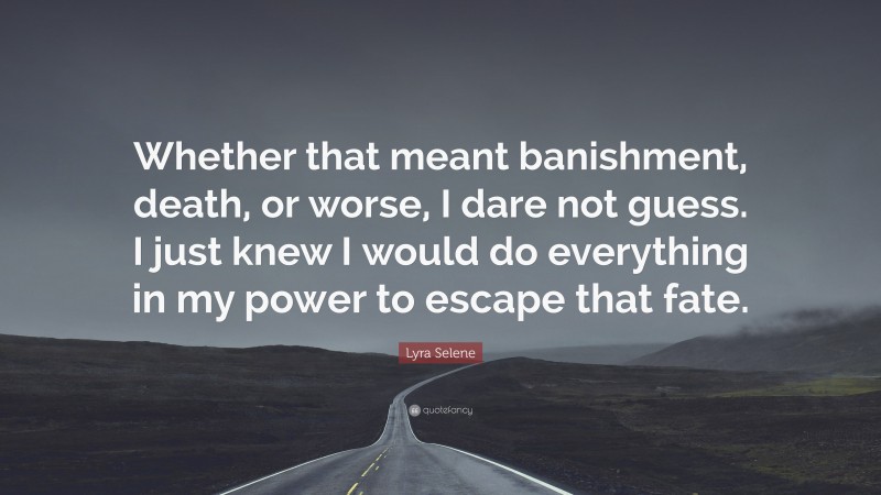 Lyra Selene Quote: “Whether that meant banishment, death, or worse, I dare not guess. I just knew I would do everything in my power to escape that fate.”