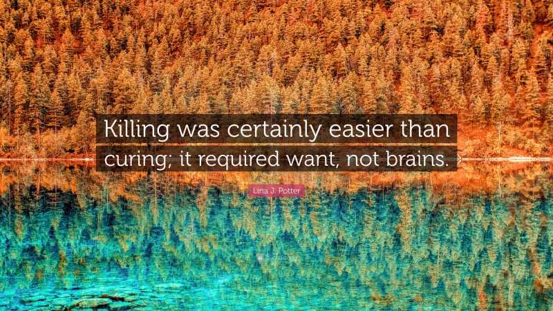 Lina J. Potter Quote: “Killing was certainly easier than curing; it required want, not brains.”