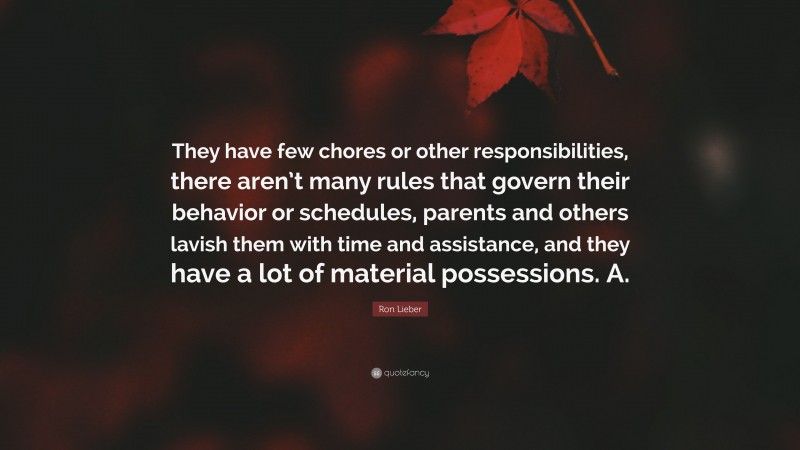 Ron Lieber Quote: “They have few chores or other responsibilities, there aren’t many rules that govern their behavior or schedules, parents and others lavish them with time and assistance, and they have a lot of material possessions. A.”
