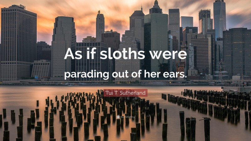 Tui T. Sutherland Quote: “As if sloths were parading out of her ears.”