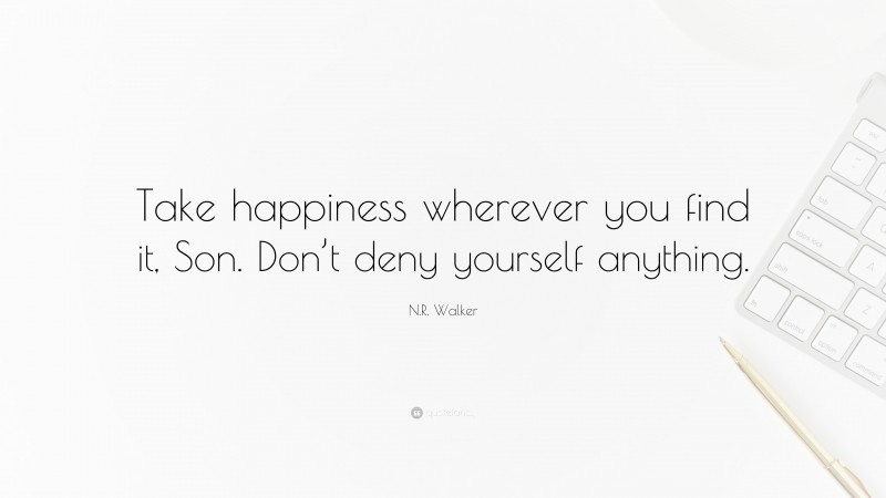 N.R. Walker Quote: “Take happiness wherever you find it, Son. Don’t deny yourself anything.”