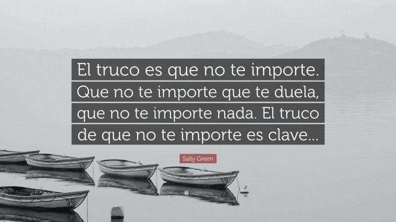 Sally Green Quote: “El truco es que no te importe. Que no te importe que te duela, que no te importe nada. El truco de que no te importe es clave...”