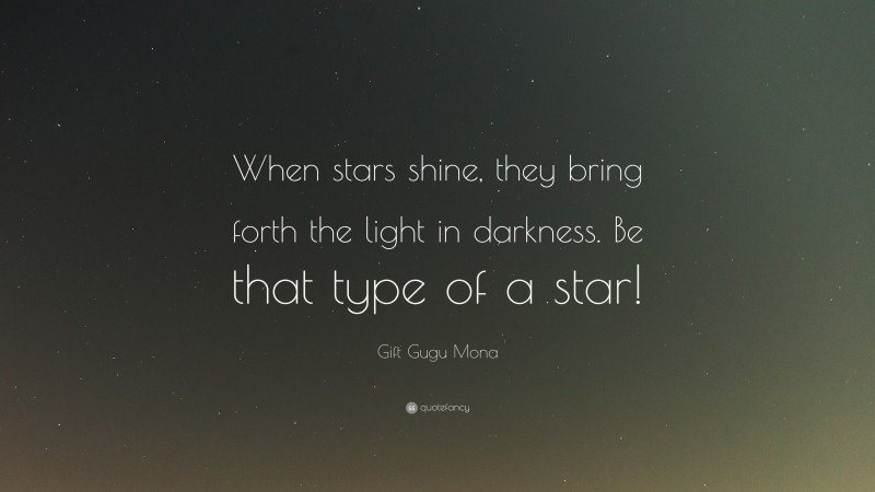 Gift Gugu Mona Quote: “When stars shine, they bring forth the light in darkness. Be that type of a star!”