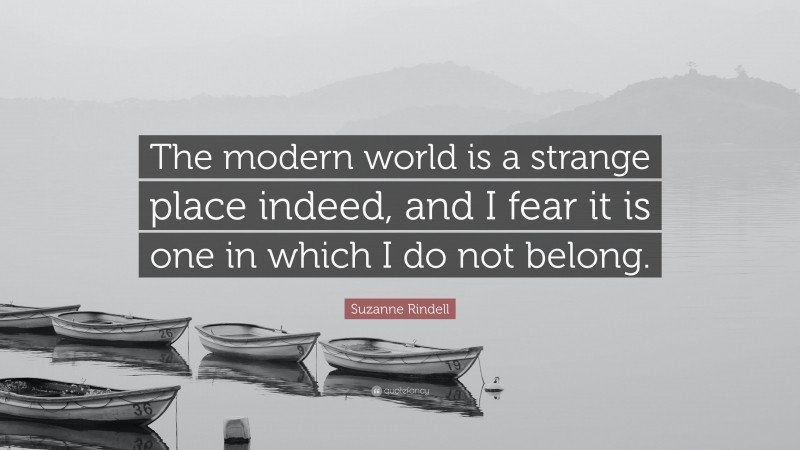 Suzanne Rindell Quote: “The modern world is a strange place indeed, and I fear it is one in which I do not belong.”