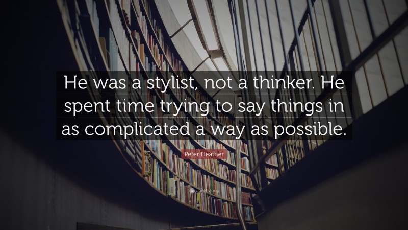 Peter Heather Quote: “He was a stylist, not a thinker. He spent time trying to say things in as complicated a way as possible.”