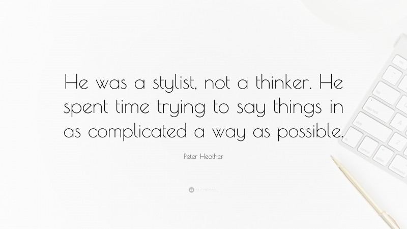 Peter Heather Quote: “He was a stylist, not a thinker. He spent time trying to say things in as complicated a way as possible.”