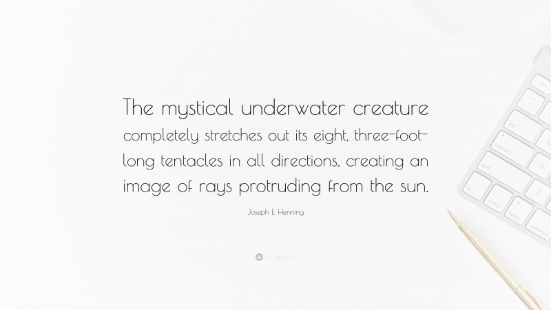 Joseph E. Henning Quote: “The mystical underwater creature completely stretches out its eight, three-foot-long tentacles in all directions, creating an image of rays protruding from the sun.”