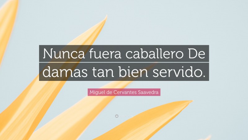 Miguel de Cervantes Saavedra Quote: “Nunca fuera caballero De damas tan bien servido.”