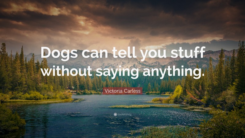 Victoria Carless Quote: “Dogs can tell you stuff without saying anything.”