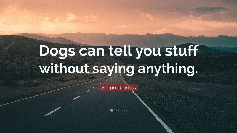 Victoria Carless Quote: “Dogs can tell you stuff without saying anything.”