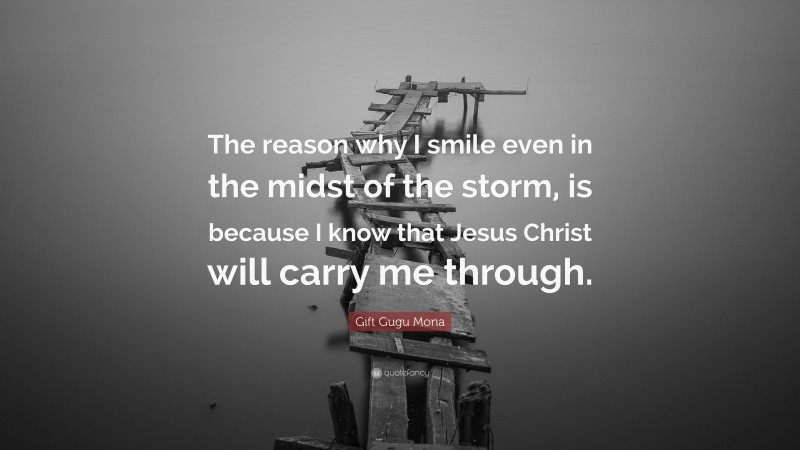 Gift Gugu Mona Quote: “The reason why I smile even in the midst of the storm, is because I know that Jesus Christ will carry me through.”