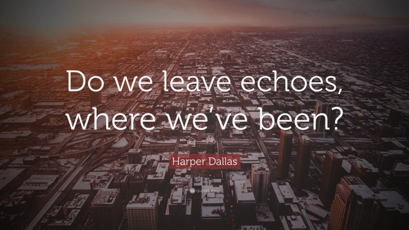 Harper Dallas Quote: “Do we leave echoes, where we’ve been?”