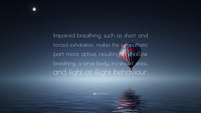 Anders Olsson Quote: “Impaired breathing, such as short and forced exhalation, makes the sympathetic part more active, resulting in shallow breathing, a tense body, increased stress, and fight or flight behaviour.”