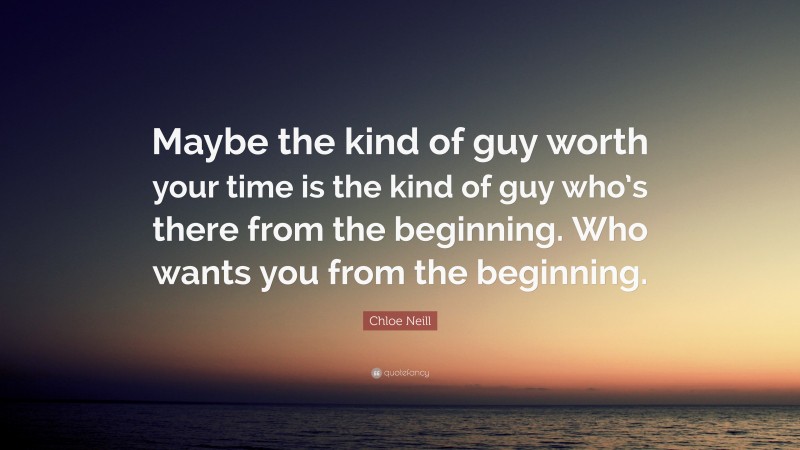 Chloe Neill Quote: “Maybe the kind of guy worth your time is the kind of guy who’s there from the beginning. Who wants you from the beginning.”