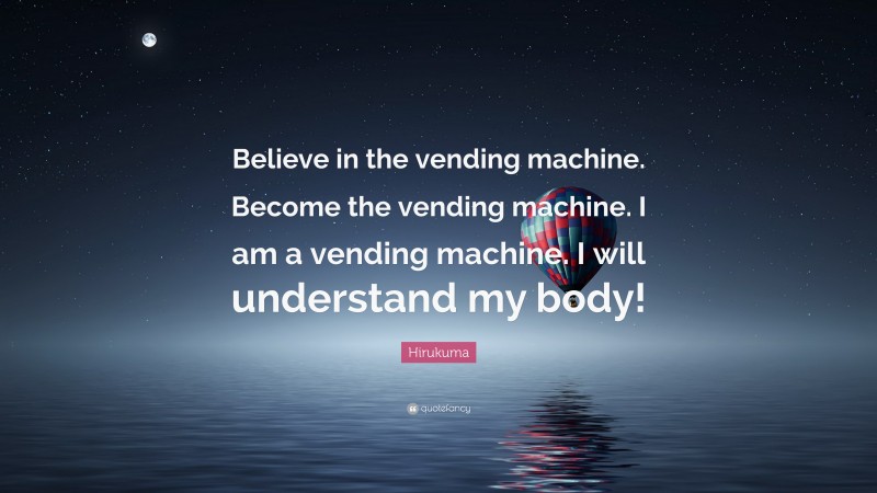 Hirukuma Quote: “Believe in the vending machine. Become the vending machine. I am a vending machine. I will understand my body!”