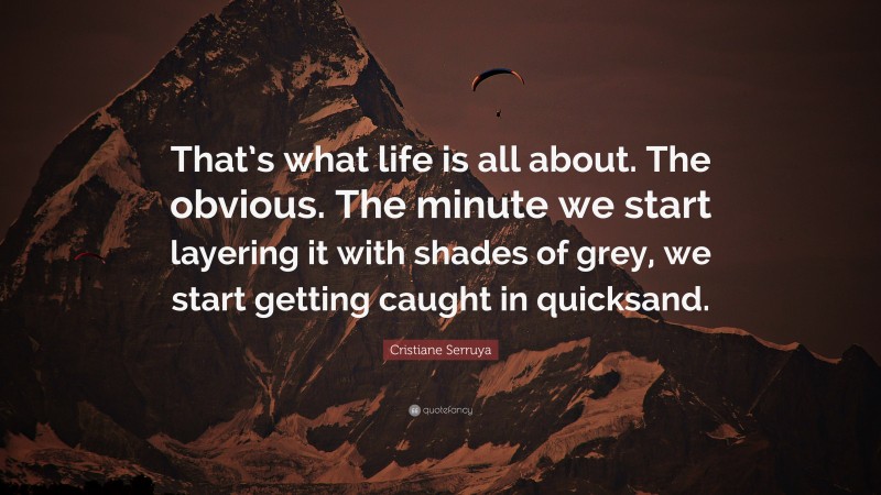 Cristiane Serruya Quote: “That’s what life is all about. The obvious. The minute we start layering it with shades of grey, we start getting caught in quicksand.”