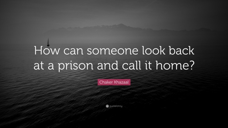 Chaker Khazaal Quote: “How can someone look back at a prison and call it home?”