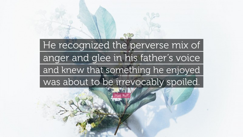 Matt Ruff Quote: “He recognized the perverse mix of anger and glee in his father’s voice and knew that something he enjoyed was about to be irrevocably spoiled.”