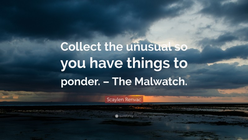 Scaylen Renvac Quote: “Collect the unusual so you have things to ponder. – The Malwatch.”