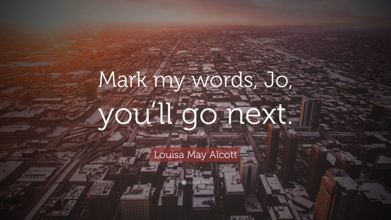 Louisa May Alcott Quote: “Mark my words, Jo, you’ll go next.”