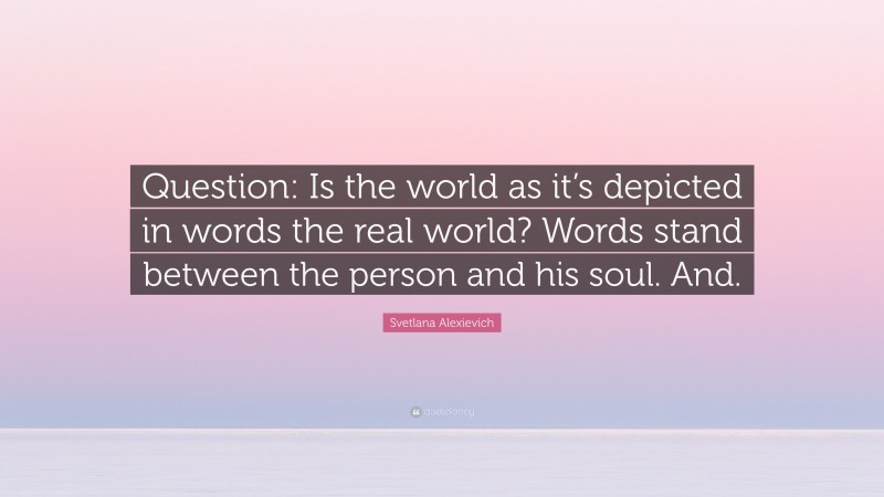 Svetlana Alexievich Quote: “Question: Is the world as it’s depicted in words the real world? Words stand between the person and his soul. And.”