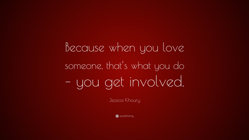 Jessica Khoury Quote: “Because when you love someone, that’s what you do – you get involved.”