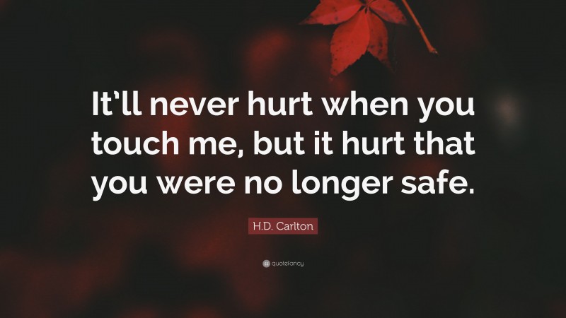 H.D. Carlton Quote: “It’ll never hurt when you touch me, but it hurt that you were no longer safe.”