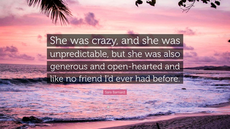Sara Barnard Quote: “She was crazy, and she was unpredictable, but she was also generous and open-hearted and like no friend I’d ever had before.”