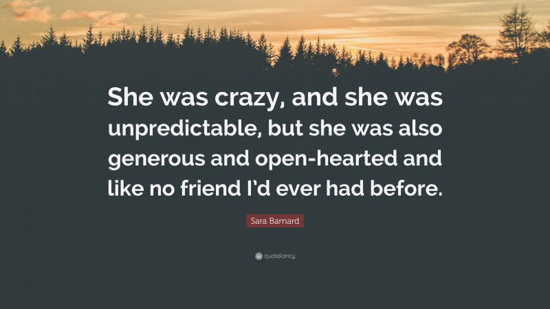 Sara Barnard Quote: “She was crazy, and she was unpredictable, but she was also generous and open-hearted and like no friend I’d ever had before.”