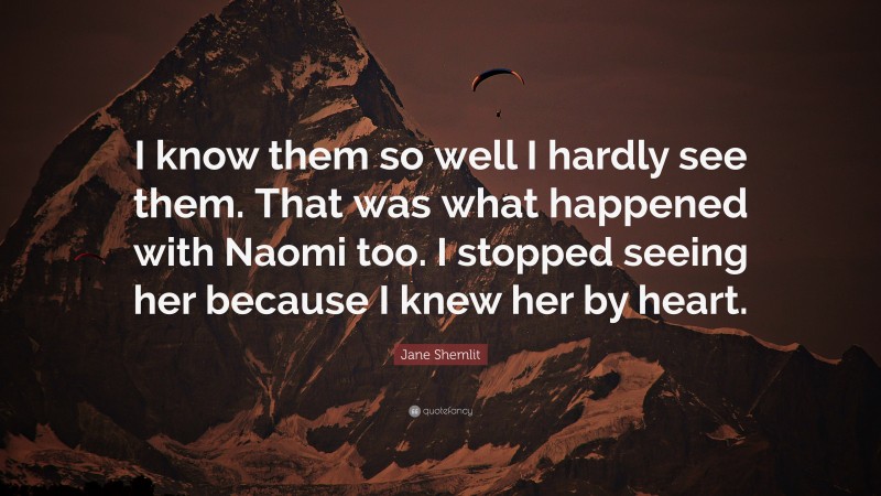 Jane Shemlit Quote: “I know them so well I hardly see them. That was what happened with Naomi too. I stopped seeing her because I knew her by heart.”
