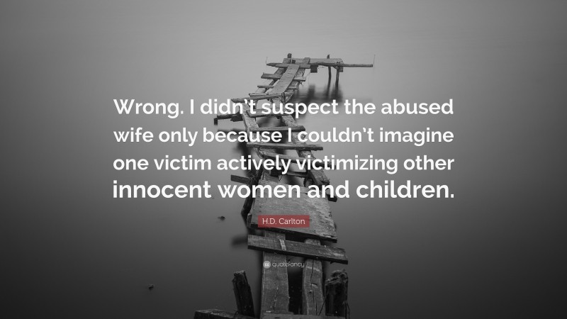 H.D. Carlton Quote: “Wrong. I didn’t suspect the abused wife only because I couldn’t imagine one victim actively victimizing other innocent women and children.”