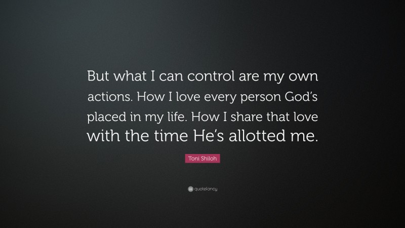 Toni Shiloh Quote: “But what I can control are my own actions. How I love every person God’s placed in my life. How I share that love with the time He’s allotted me.”