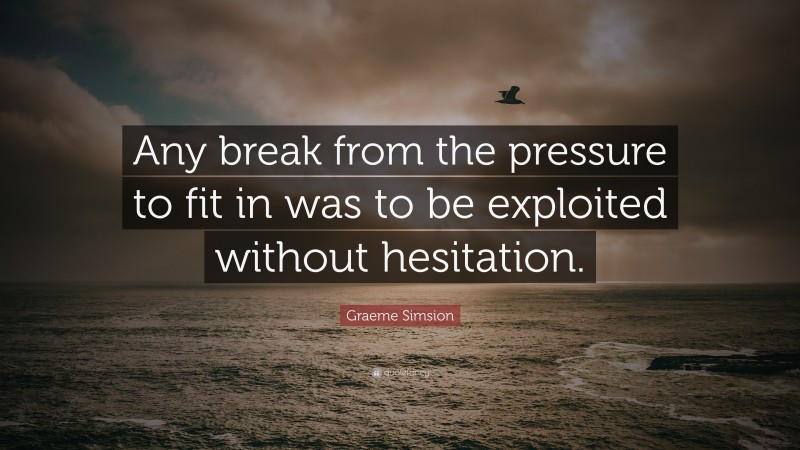 Graeme Simsion Quote: “Any break from the pressure to fit in was to be exploited without hesitation.”