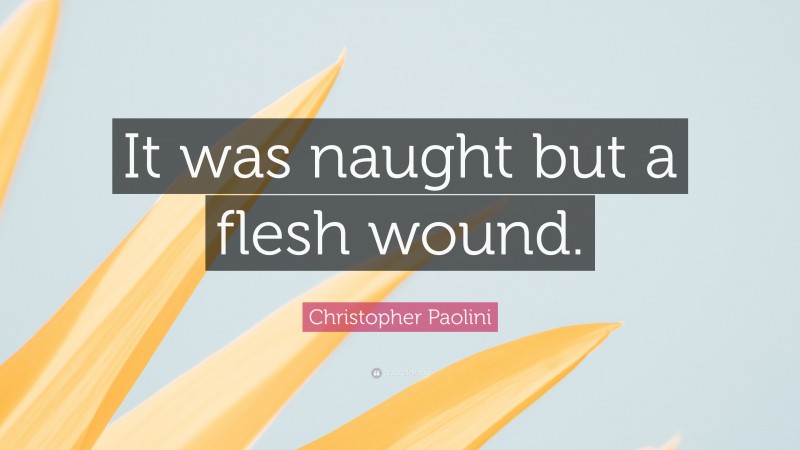 Christopher Paolini Quote: “It was naught but a flesh wound.”