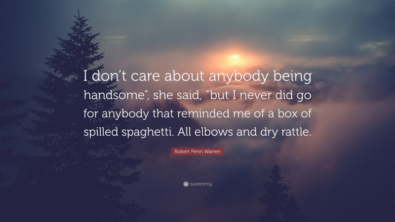 Robert Penn Warren Quote: “I don’t care about anybody being handsome”, she said, “but I never did go for anybody that reminded me of a box of spilled spaghetti. All elbows and dry rattle.”