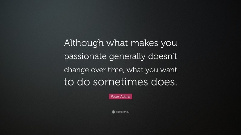 Peter Atkins Quote: “Although what makes you passionate generally doesn’t change over time, what you want to do sometimes does.”