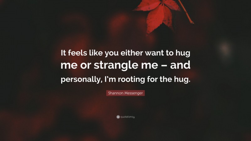 Shannon Messenger Quote: “It feels like you either want to hug me or strangle me – and personally, I’m rooting for the hug.”