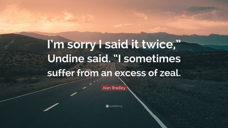 Alan Bradley Quote: “I’m sorry I said it twice,” Undine said. “I sometimes suffer from an excess of zeal.”