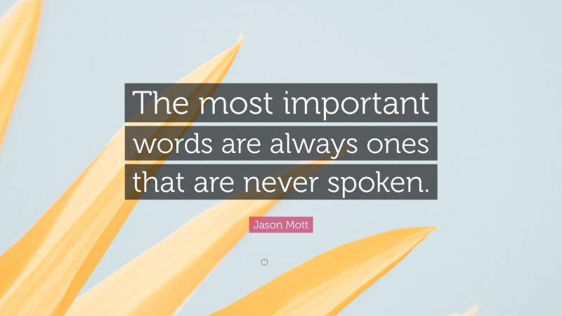 Jason Mott Quote: “The most important words are always ones that are never spoken.”