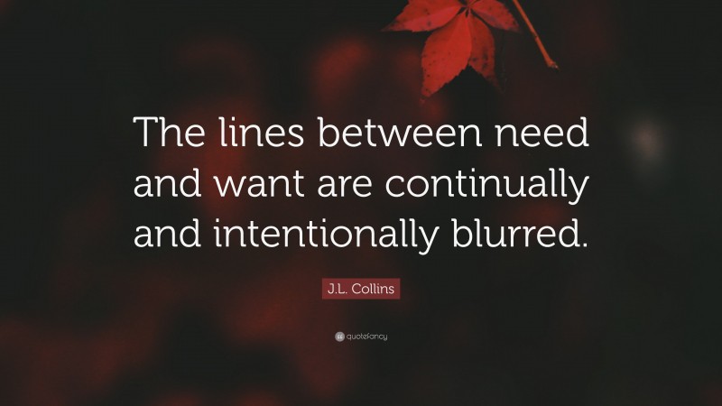 J.L. Collins Quote: “The lines between need and want are continually and intentionally blurred.”