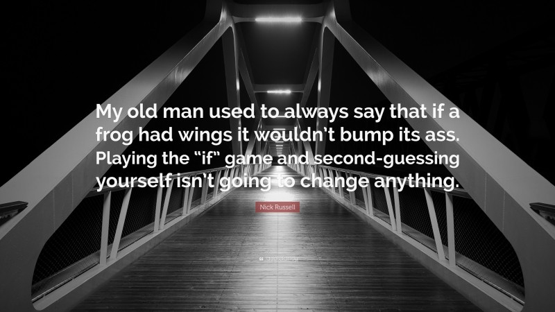 Nick Russell Quote: “My old man used to always say that if a frog had wings it wouldn’t bump its ass. Playing the “if” game and second-guessing yourself isn’t going to change anything.”