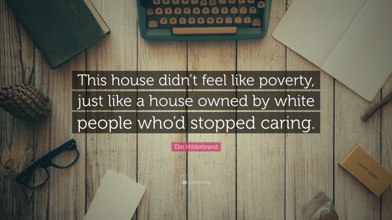 Elin Hilderbrand Quote: “This house didn’t feel like poverty, just like a house owned by white people who’d stopped caring.”