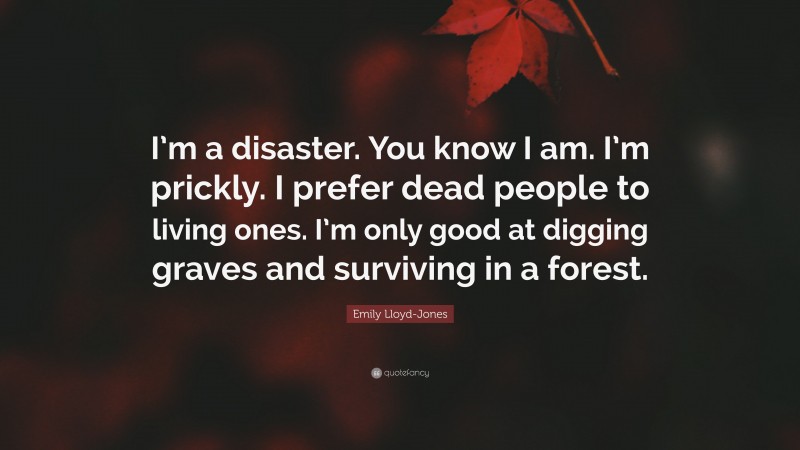 Emily Lloyd-Jones Quote: “I’m a disaster. You know I am. I’m prickly. I prefer dead people to living ones. I’m only good at digging graves and surviving in a forest.”