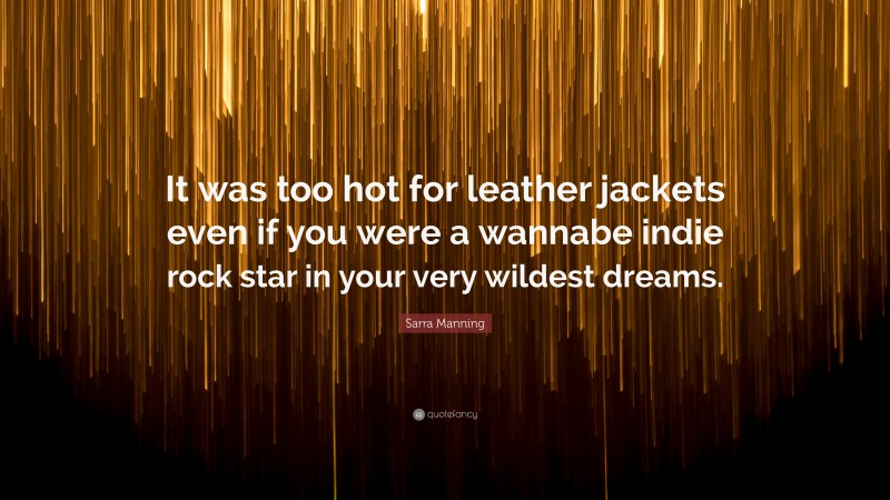 Sarra Manning Quote: “It was too hot for leather jackets even if you were a wannabe indie rock star in your very wildest dreams.”
