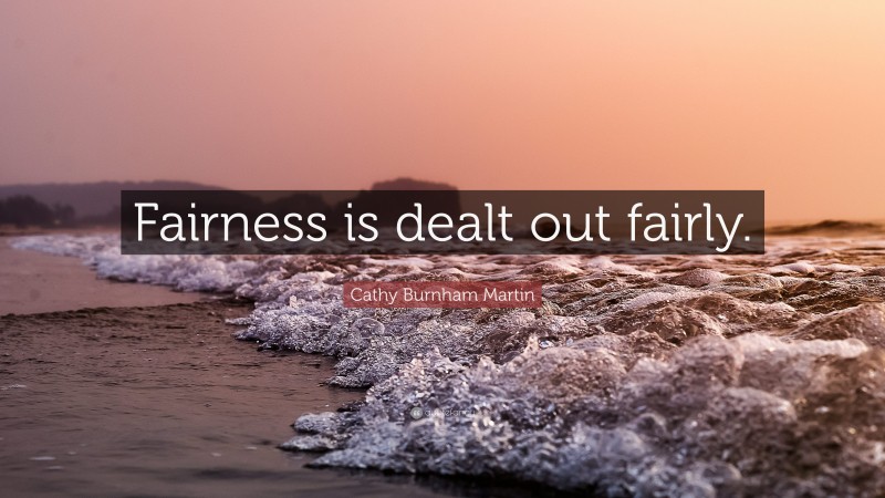 Cathy Burnham Martin Quote: “Fairness is dealt out fairly.”