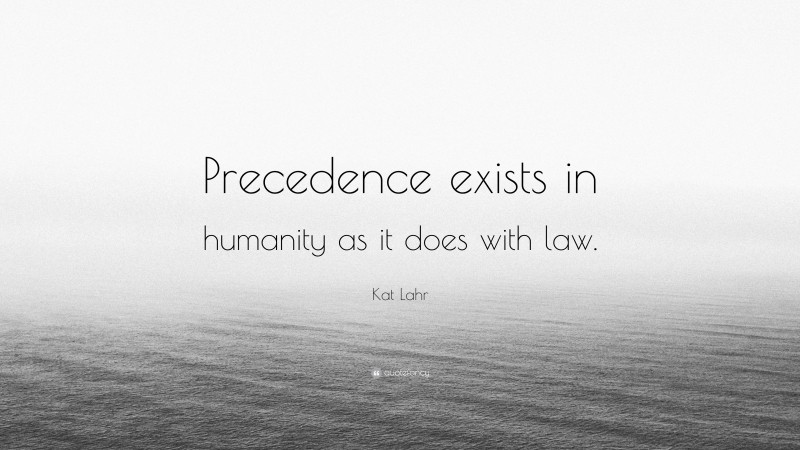 Kat Lahr Quote: “Precedence exists in humanity as it does with law.”