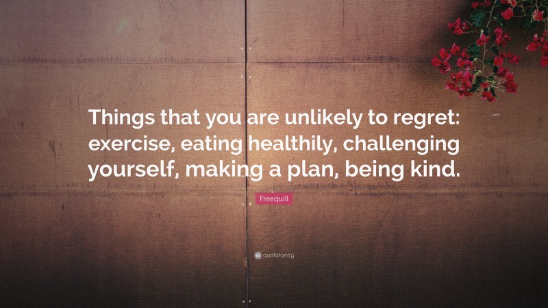 Freequill Quote: “Things that you are unlikely to regret: exercise, eating healthily, challenging yourself, making a plan, being kind.”