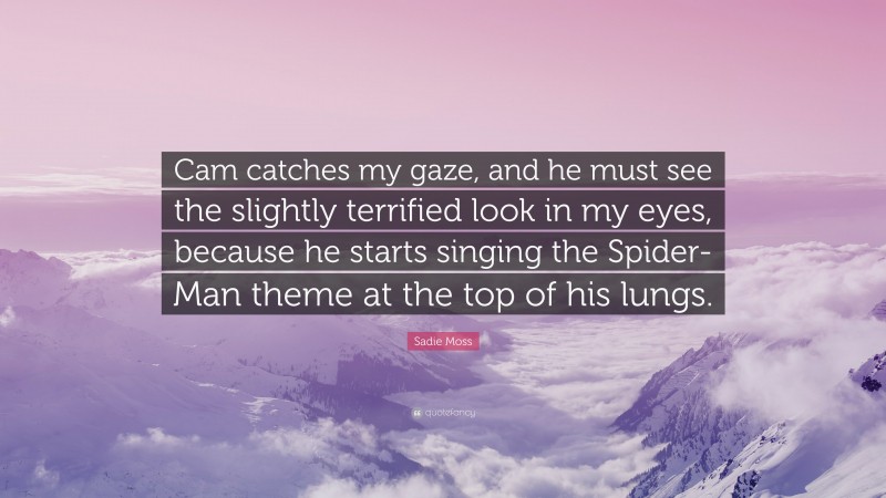 Sadie Moss Quote: “Cam catches my gaze, and he must see the slightly terrified look in my eyes, because he starts singing the Spider-Man theme at the top of his lungs.”
