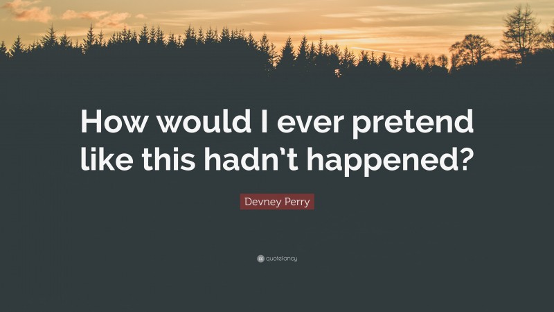 Devney Perry Quote: “How would I ever pretend like this hadn’t happened?”