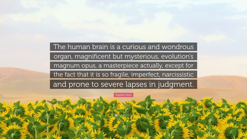 Stephen Roth Quote: “The human brain is a curious and wondrous organ, magnificent but mysterious, evolution’s magnum opus, a masterpiece actually, except for the fact that it is so fragile, imperfect, narcissistic and prone to severe lapses in judgment.”